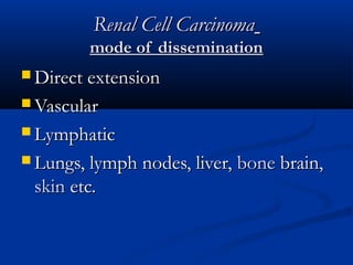 Renal Cell CarcinomaRenal Cell Carcinoma
mode of disseminationmode of dissemination
 Direct extensionDirect extension
 VascularVascular
 LymphaticLymphatic
 Lungs, lymph nodes, liver,Lungs, lymph nodes, liver, bonebone brain,brain,
skinskin etc.etc.
 