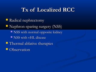 Tx of Localized RCCTx of Localized RCC
 Radical nephrectomyRadical nephrectomy
 Nephron-sparing surgery (NSS)Nephron-sparing surgery (NSS)
 NSS with normal opposite kidneyNSS with normal opposite kidney
 NSS with vHL diseaseNSS with vHL disease
 Thermal ablative therapiesThermal ablative therapies
 ObservationObservation
 