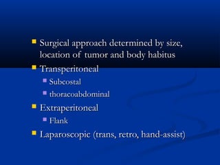  Surgical approach determined by size,Surgical approach determined by size,
location of tumor and body habituslocation of tumor and body habitus
 TransperitonealTransperitoneal
 SubcostalSubcostal
 thoracoabdominalthoracoabdominal
 ExtraperitonealExtraperitoneal
 FlankFlank
 Laparoscopic (trans, retro, hand-assist)Laparoscopic (trans, retro, hand-assist)
 