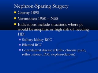 Nephron-Sparing SurgeryNephron-Sparing Surgery
 Czerny 1890Czerny 1890
 Vermooten 1950 – NSSVermooten 1950 – NSS
 Indications include situations where ptIndications include situations where pt
would be anephric or high risk of needingwould be anephric or high risk of needing
HDHD
 Solitary kidney RCCSolitary kidney RCC
 Bilateral RCCBilateral RCC
 Contralateral disease (Hydro, chronic pyelo,Contralateral disease (Hydro, chronic pyelo,
reflux, stones, DM, nephrosclerosis)reflux, stones, DM, nephrosclerosis)
 