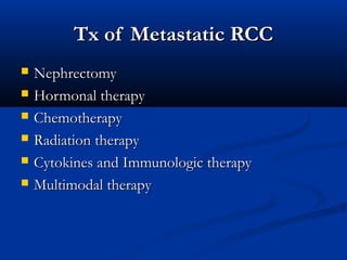 Tx of Metastatic RCCTx of Metastatic RCC
 NephrectomyNephrectomy
 Hormonal therapyHormonal therapy
 ChemotherapyChemotherapy
 Radiation therapyRadiation therapy
 Cytokines and Immunologic therapyCytokines and Immunologic therapy
 Multimodal therapyMultimodal therapy
 