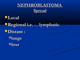 NEPHROBLASTOMANEPHROBLASTOMA
SpreadSpread
 LocalLocal
 Regional i.e. . . lymphaticRegional i.e. . . lymphatic
 Distant :Distant :
lungslungs
liverliver
 