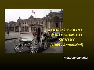 LA REPÚBLICA DEL
PERÚ DURANTE EL
    SIGLO XX
(1948 - Actualidad)


       Prof. Juan Jiménez
 