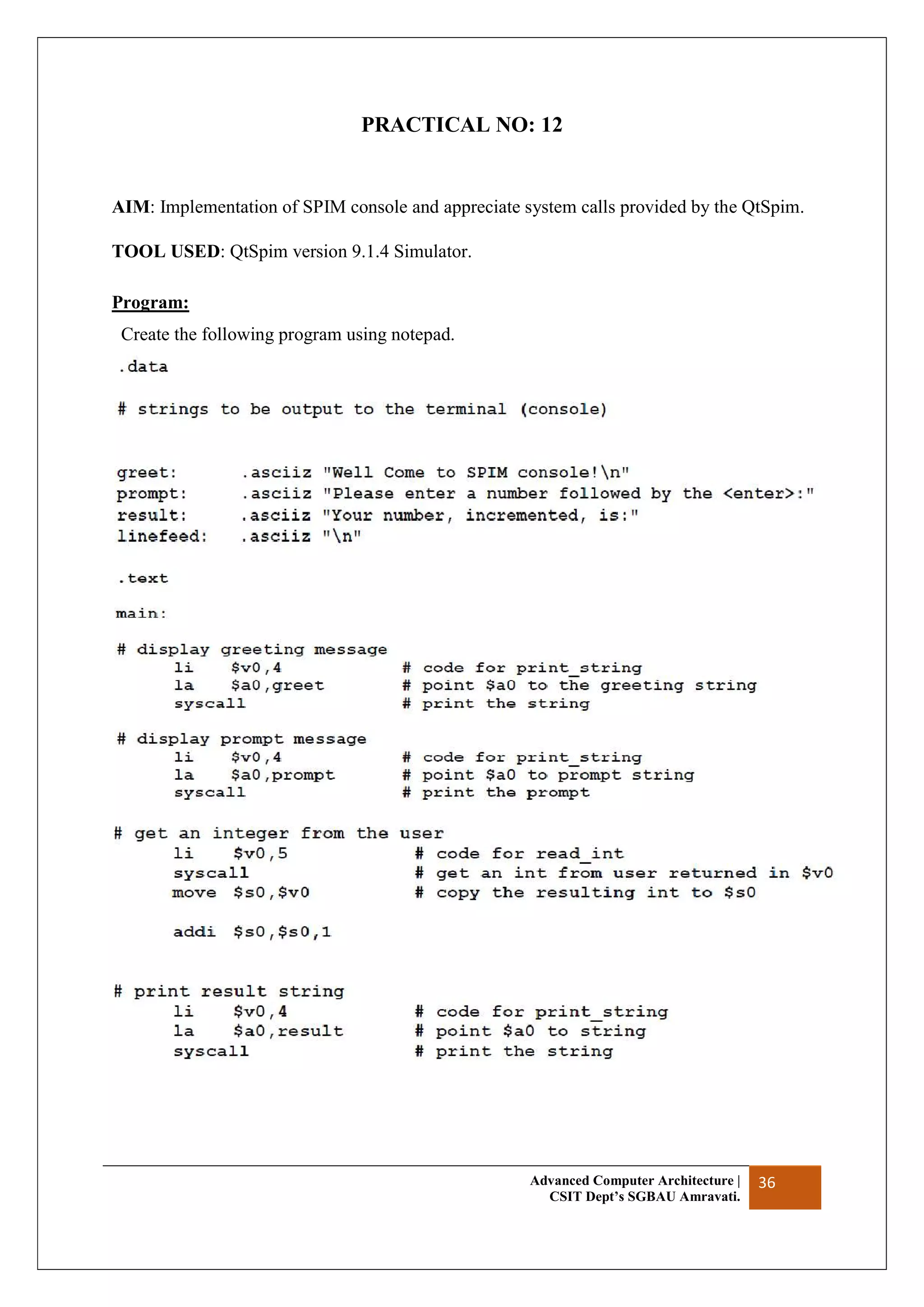 Advanced Computer Architecture |
CSIT Dept’s SGBAU Amravati.
36
PRACTICAL NO: 12
AIM: Implementation of SPIM console and appreciate system calls provided by the QtSpim.
TOOL USED: QtSpim version 9.1.4 Simulator.
Program:
Create the following program using notepad.
 