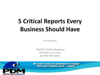 5 Critical Reports Every
 Business Should Have
           Presented by


      PACIFIC DATA Marketing
        HR/HRMS Consultant
        Jennifer Hennessy
 
