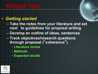 Writing Tips

•  Getting started
  –  Take the notes from your literature and set
     next to guidelines for proposal writing
  –  Develop an outline of ideas, sentences
  –  Track objectives/research questions
     through proposal (“coherence”)
     •  Literature review
     •  Methods
     •  Expected results
 
