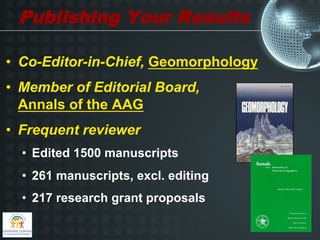 Publishing Your Results

•  Co-Editor-in-Chief, Geomorphology
•  Member of Editorial Board,
   Annals of the AAG
•  Frequent reviewer
  •  Edited 1500 manuscripts
  •  261 manuscripts, excl. editing
  •  217 research grant proposals
 