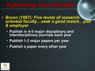 Publishing Your Results

•  Brunn (1987): Five levels of research-
   oriented faculty…seek a good match…you
   & employer
  •  Publish in 4-5 major disciplinary and
     interdisciplinary journals each year
  •  Publish 1-3 major papers per year
  •  Publish a paper every other year
 