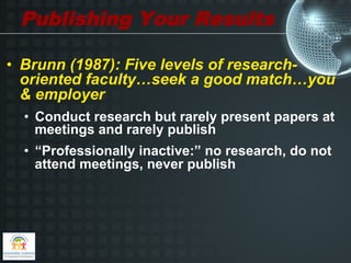 Publishing Your Results

•  Brunn (1987): Five levels of research-
   oriented faculty…seek a good match…you
   & employer
  •  Conduct research but rarely present papers at
     meetings and rarely publish
  •  “Professionally inactive:” no research, do not
     attend meetings, never publish
 