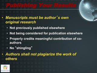 Publishing Your Results

•  Manuscripts must be author’s own
   original research
  •  Not previously published elsewhere
  •  Not being considered for publication elsewhere
  •  Properly credits meaningful contribution of co-
     authors
  •  No “shingling”
•  Authors shall not plagiarize the work of
   others
 