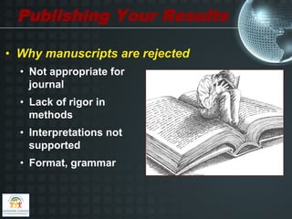Publishing Your Results

•  Why manuscripts are rejected
  •  Not appropriate for
     journal
  •  Lack of rigor in
     methods
  •  Interpretations not
     supported
  •  Format, grammar
 