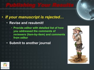 Publishing Your Results

•  If your manuscript is rejected…
  •  Revise and resubmit!
     •  Provide editor with detailed list of how
        you addressed the comments of
        reviewers (item-by-item) and comments
        from editor

  •  Submit to another journal
 