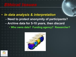 Ethical Issues

•  In data analysis & interpretation
  –  Need to protect anonymity of participants?
  –  Archive data for 5-10 years, then discard
     •  Who owns data? Funding agency? Researcher?
 