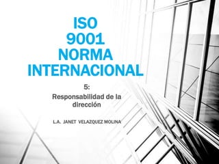 ISO
9001
NORMA
INTERNACIONAL
5:
Responsabilidad de la
dirección
L.A. JANET VELAZQUEZ MOLINA

 