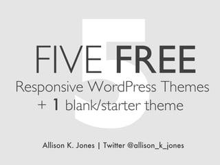 5
  FIVE FREE
Responsive WordPress Themes
   + 1 blank/starter theme

   Allison K. Jones | Twitter @allison_k_jones
 