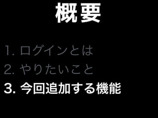 概要
1. ログインとは
2. やりたいこと
3. 今回追加する機能
 