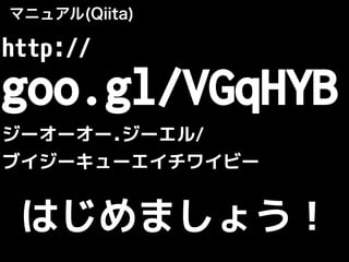 マニュアル(Qiita)
http://
goo.gl/VGqHYB
ジーオーオー.ジーエル/
ブイジーキューエイチワイビー
はじめましょう！
 