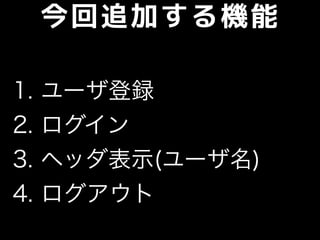 今回追加する機能
1. ユーザ登録
2. ログイン
3. ヘッダ表示(ユーザ名)
4. ログアウト
 