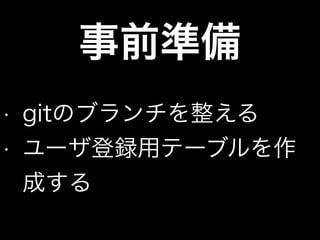 事前準備
• gitのブランチを整える
• ユーザ登録用テーブルを作
成する
 