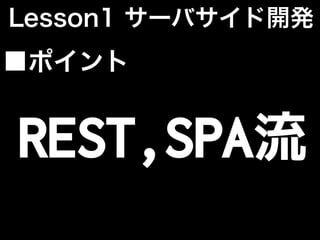 Lesson1 サーバサイド開発
REST,SPA流
■ポイント
 