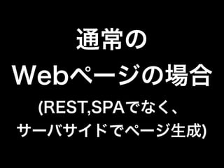 通常の
Webページの場合
(REST,SPAでなく、
サーバサイドでページ生成)
 