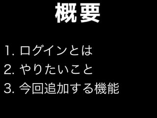 概要
1. ログインとは
2. やりたいこと
3. 今回追加する機能
 