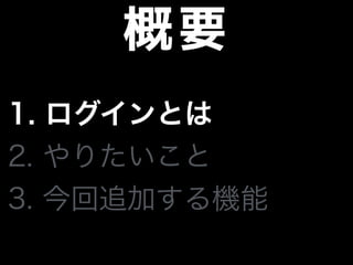 概要
1. ログインとは
2. やりたいこと
3. 今回追加する機能
 