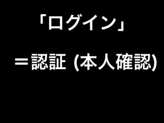 「ログイン」
＝認証 (本人確認)
 