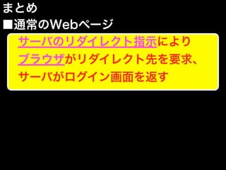 まとめ
■通常のWebページ
サーバのリダイレクト指示により
ブラウザがリダイレクト先を要求、
サーバがログイン画面を返す
 