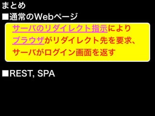 まとめ
■通常のWebページ
■REST, SPA
サーバのリダイレクト指示により
ブラウザがリダイレクト先を要求、
サーバがログイン画面を返す
 