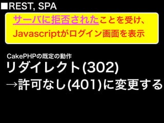 ■REST, SPA
サーバに拒否されたことを受け、
Javascriptがログイン画面を表示
リダイレクト(302)
CakePHPの既定の動作
→許可なし(401)に変更する
 