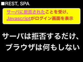 サーバは拒否するだけ、
ブラウザは何もしない
■REST, SPA
サーバに拒否されたことを受け、
Javascriptがログイン画面を表示
 