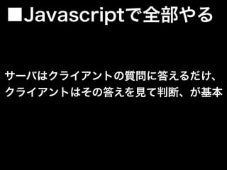 サーバはクライアントの質問に答えるだけ、
クライアントはその答えを見て判断、が基本
■Javascriptで全部やる
 