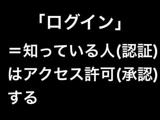 「ログイン」
＝知っている人(認証)
はアクセス許可(承認)
する
 