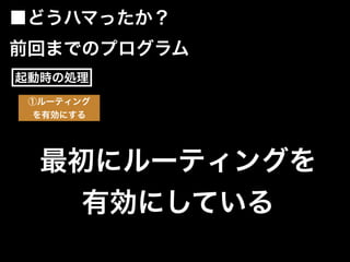 ■どうハマったか？
①ルーティング
を有効にする
起動時の処理
前回までのプログラム
最初にルーティングを
有効にしている
 