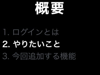 概要
1. ログインとは
2. やりたいこと
3. 今回追加する機能
 