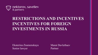RESTRICTIONS AND INCENTIVES
INCENTIVES FOR FOREIGN
INVESTMENTS IN RUSSIA
Ekaterina Znamenskaya
Senior lawyer
Marat Davletbaev
Partner
 