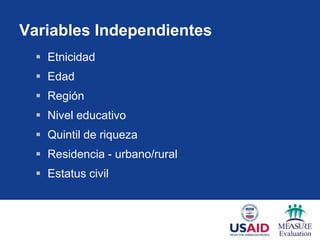 Variables Independientes
   Etnicidad
   Edad
   Región
   Nivel educativo
   Quintil de riqueza
   Residencia - urbano/rural
   Estatus civil
 