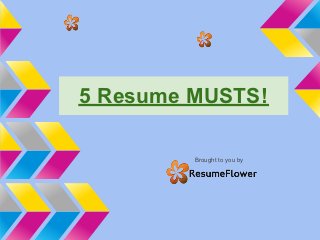 5 Resume MUSTS!

         Brought to you by
 