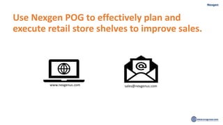 Use Nexgen POG to effectively plan and
execute retail store shelves to improve sales.
www.nexgenus.com sales@nexgenus.com
 