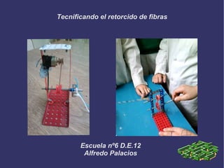 Tecnificando el retorcido de fibras
Escuela nº6 D.E.12
Alfredo Palacios
 