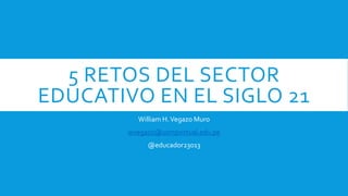 5 RETOS DEL SECTOR
EDUCATIVO EN EL SIGLO 21
William H.Vegazo Muro
wvegazo@usmpvirtual.edu.pe
@educador23013
 