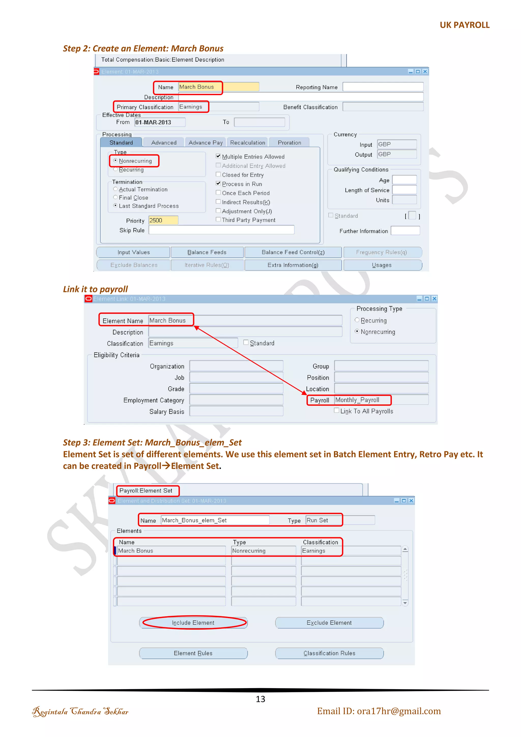Step 7: Creation of Assignment Set: SKY_RETRO_ASSIGN_SET 
Step 8: Submit a Request 1: RETRO-NOTIFICATION REPORT (Last Payroll month i.e Feb 2013) 
Step 9: Submit: Retro pay by element 
Note: Start date is the start of your retro period and end date is the start of your present period 
Regintala Chandra Sekhar Page 13 ora17hr@gmail.com 
 