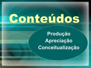 Conteúdos  Produção Apreciação Conceitualização 