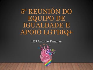 5ª REUNIÓN DO
EQUIPO DE
IGUALDADE E
APOIO LGTBIQ+
IES Antonio Fraguas
 