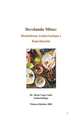 1
Develando Mitos:
Metabolismo, Endocrinología y
Reproducción
Dr. Mario Vega Carbó
Endocrinólogo
Primera Edición, 2020
 
