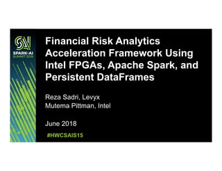 Reza Sadri, Levyx
Mutema Pittman, Intel
June 2018
Financial Risk Analytics
Acceleration Framework Using
Intel FPGAs, Apache Spark, and
Persistent DataFrames
#HWCSAIS15
 