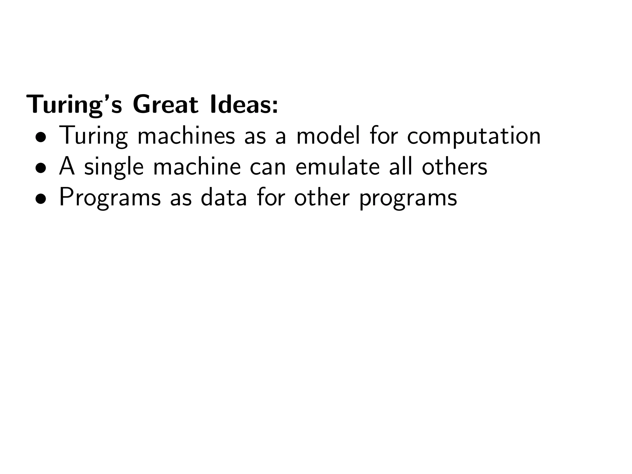 Turing’s Great Ideas:
• Turing machines as a model for computation
• A single machine can emulate all others
• Programs as data for other programs
 