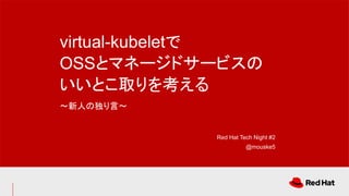 virtual-kubeletで
OSSとマネージドサービスの
いいとこ取りを考える
〜新人の独り言〜
Red Hat Tech Night #2
@mouske5
 