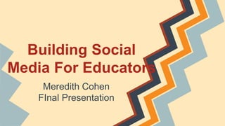 Building Social
Media For Educators
Meredith Cohen
FInal Presentation
 